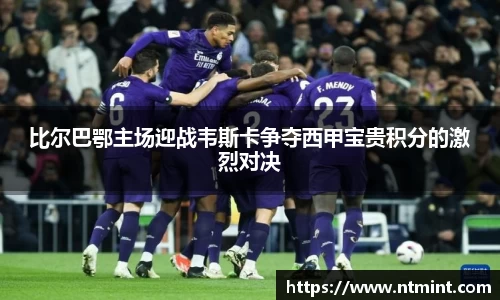 比尔巴鄂主场迎战韦斯卡争夺西甲宝贵积分的激烈对决