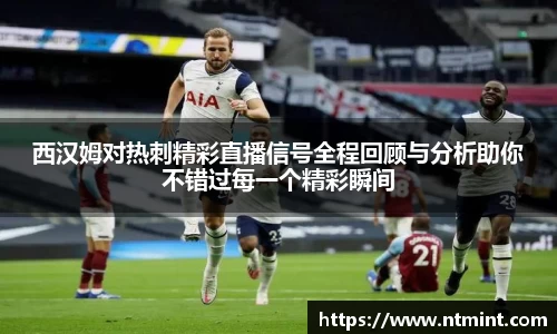 西汉姆对热刺精彩直播信号全程回顾与分析助你不错过每一个精彩瞬间
