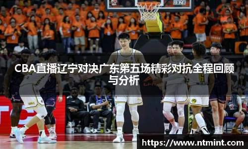CBA直播辽宁对决广东第五场精彩对抗全程回顾与分析